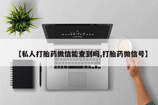 推荐个卖流产药的微信【私人打胎药微信能查到吗,打胎药微信号】