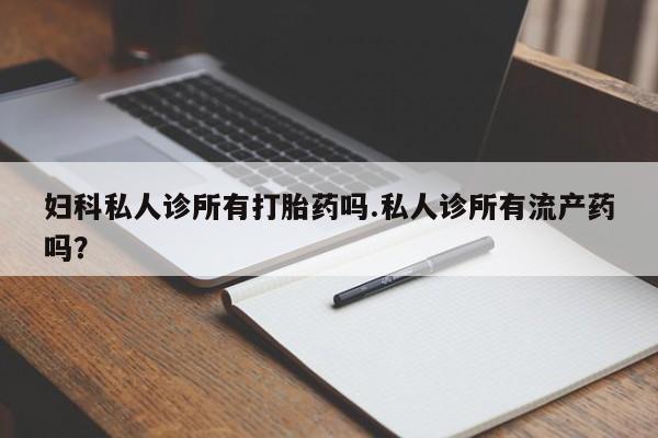 推荐个卖流产药的微信妇科私人诊所有打胎药吗.私人诊所有流产药吗？