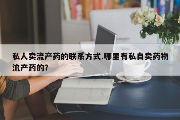 推荐个卖流产药的微信私人卖流产药的联系方式.哪里有私自卖药物流产药的？