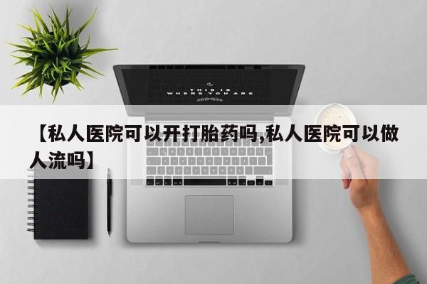 推荐个卖流产药的微信【私人医院可以开打胎药吗,私人医院可以做人流吗】