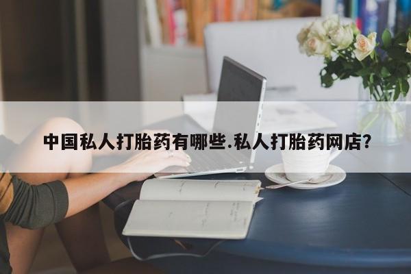 推荐个卖流产药的微信中国私人打胎药有哪些.私人打胎药网店？