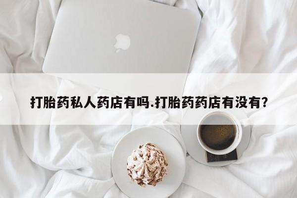 推荐个卖流产药的微信打胎药私人药店有吗.打胎药药店有没有？