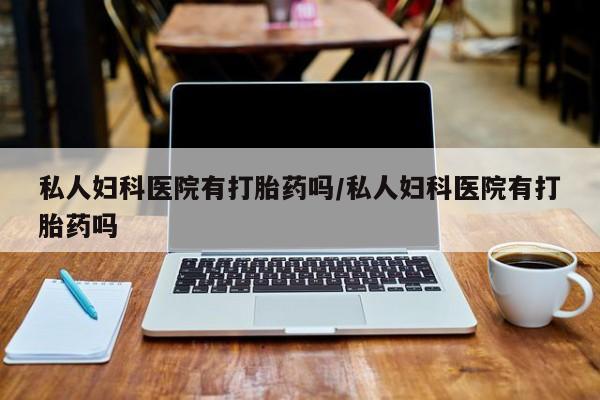 推荐个卖流产药的微信私人妇科医院有打胎药吗/私人妇科医院有打胎药吗