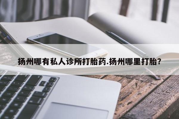 推荐个卖流产药的微信扬州哪有私人诊所打胎药.扬州哪里打胎？