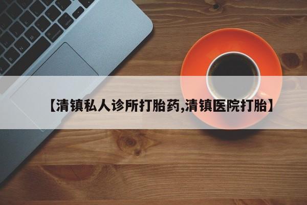 推荐个卖流产药的微信【清镇私人诊所打胎药,清镇医院打胎】