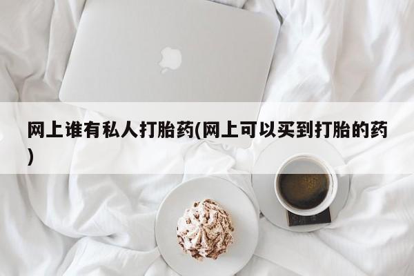 推荐个卖流产药的微信网上谁有私人打胎药(网上可以买到打胎的药)