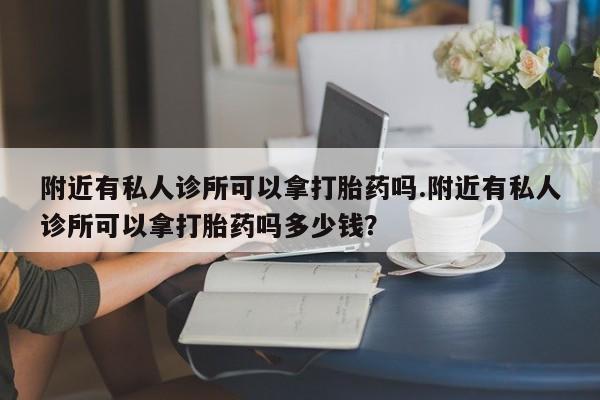推荐个卖流产药的微信附近有私人诊所可以拿打胎药吗.附近有私人诊所可以拿打胎药吗多少钱？