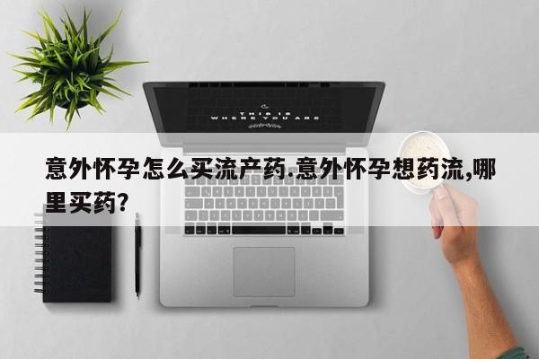推荐个卖流产药的微信意外怀孕怎么买流产药.意外怀孕想药流,哪里买药？
