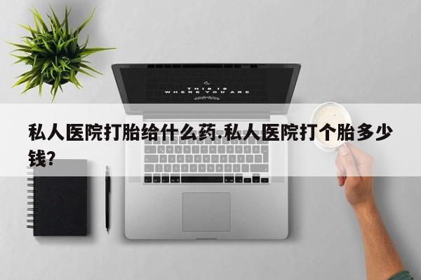 推荐个卖流产药的微信私人医院打胎给什么药.私人医院打个胎多少钱？