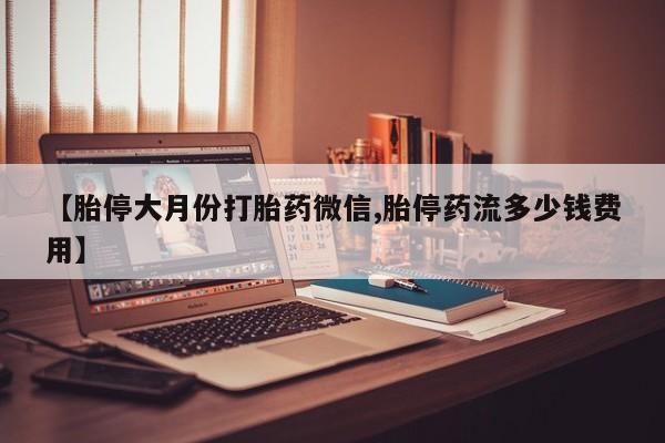 推荐个卖流产药的微信【胎停大月份打胎药微信,胎停药流多少钱费用】