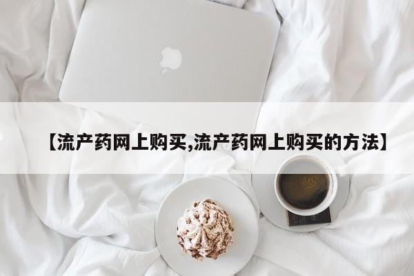 推荐个卖流产药的微信【流产药网上购买,流产药网上购买的方法】