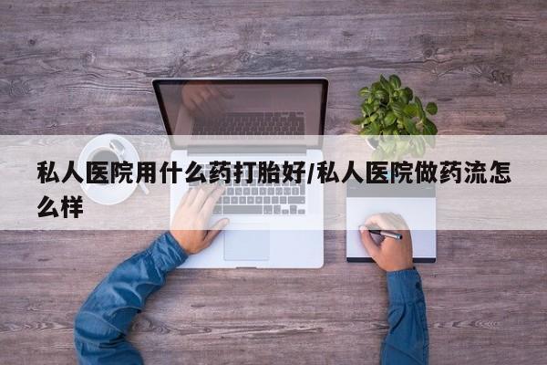 推荐个卖流产药的微信私人医院用什么药打胎好/私人医院做药流怎么样
