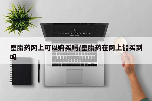 推荐个卖流产药的微信堕胎药网上可以购买吗/堕胎药在网上能买到吗