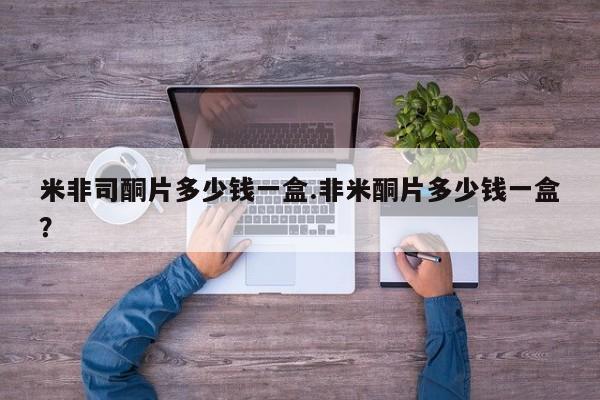 推荐个卖流产药的微信米非司酮片多少钱一盒.非米酮片多少钱一盒？