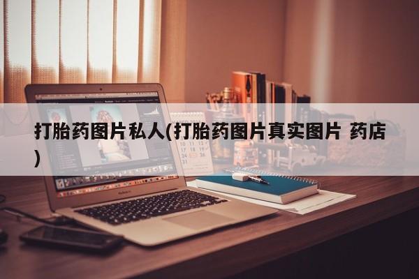 推荐个卖流产药的微信打胎药图片私人(打胎药图片真实图片 药店)