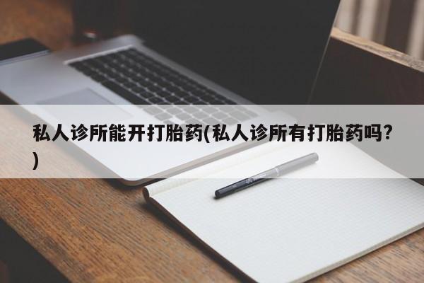 推荐个卖流产药的微信私人诊所能开打胎药(私人诊所有打胎药吗?)