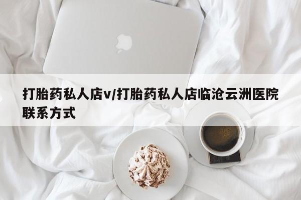 推荐个卖流产药的微信打胎药私人店v/打胎药私人店临沧云洲医院联系方式