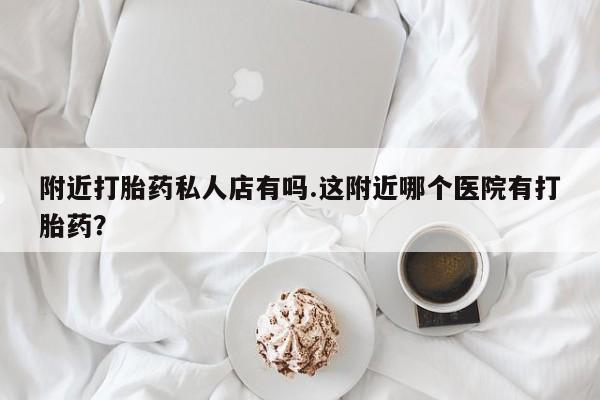 推荐个卖流产药的微信附近打胎药私人店有吗.这附近哪个医院有打胎药？
