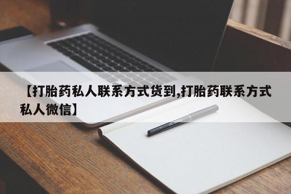 推荐个卖流产药的微信【打胎药私人联系方式货到,打胎药联系方式私人微信】