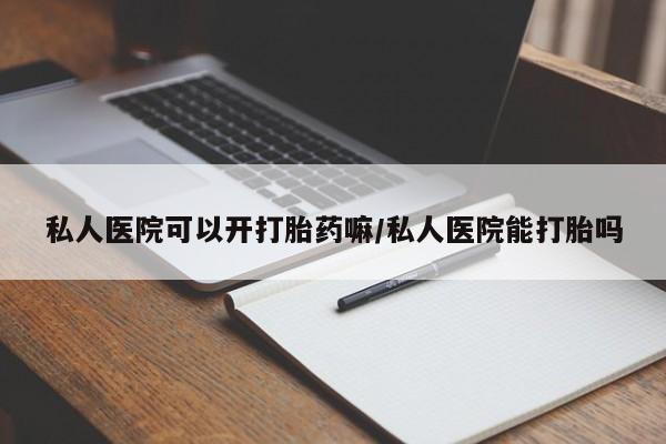 推荐个卖流产药的微信私人医院可以开打胎药嘛/私人医院能打胎吗