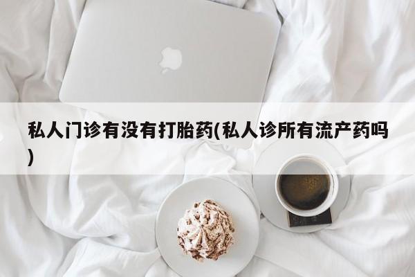 推荐个卖流产药的微信私人门诊有没有打胎药(私人诊所有流产药吗)