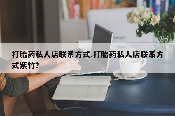 推荐个卖流产药的微信打胎药私人店联系方式.打胎药私人店联系方式紫竹？