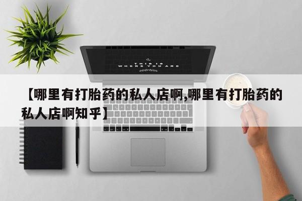 推荐个卖流产药的微信【哪里有打胎药的私人店啊,哪里有打胎药的私人店啊知乎】