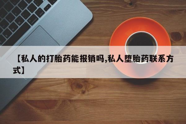 推荐个卖流产药的微信【私人的打胎药能报销吗,私人堕胎药联系方式】