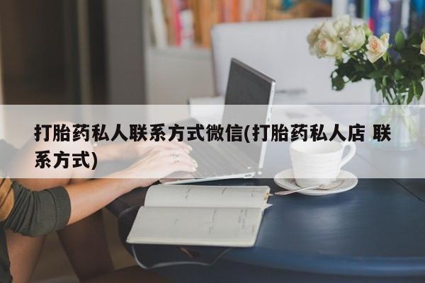 推荐个卖流产药的微信打胎药私人联系方式微信(打胎药私人店 联系方式)