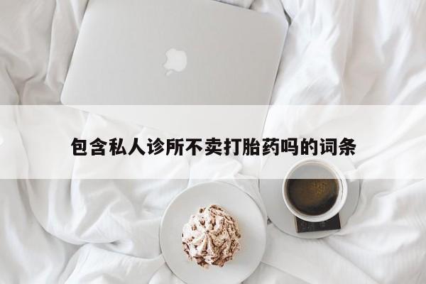 推荐个卖流产药的微信包含私人诊所不卖打胎药吗的词条