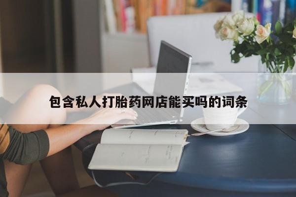 推荐个卖流产药的微信包含私人打胎药网店能买吗的词条