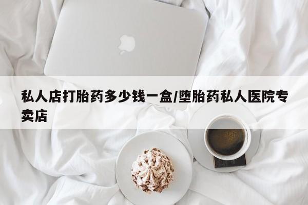 推荐个卖流产药的微信私人店打胎药多少钱一盒/堕胎药私人医院专卖店