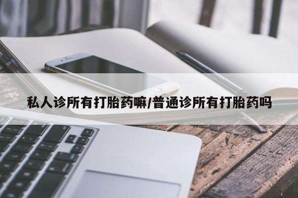 推荐个卖流产药的微信私人诊所有打胎药嘛/普通诊所有打胎药吗