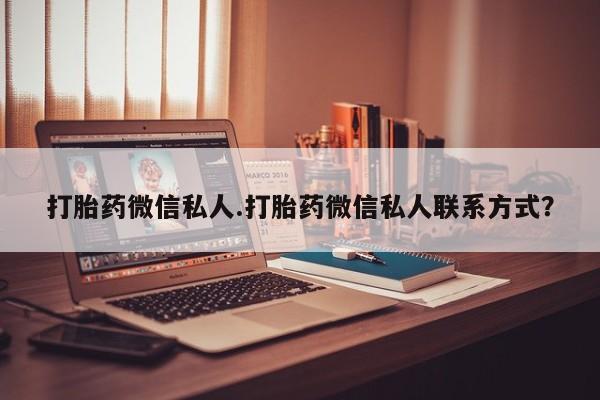 推荐个卖流产药的微信打胎药微信私人.打胎药微信私人联系方式？