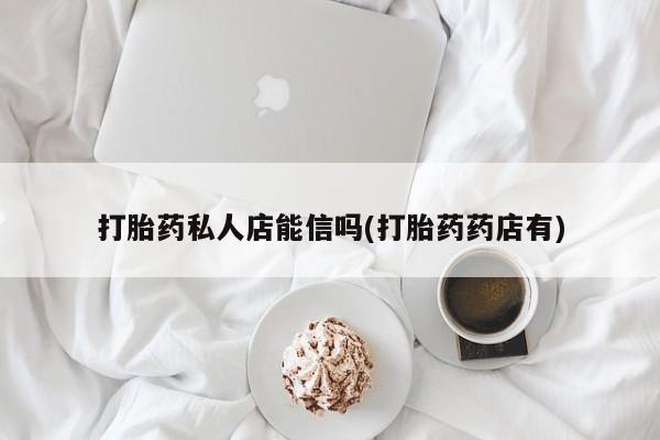 推荐个卖流产药的微信打胎药私人店能信吗(打胎药药店有)