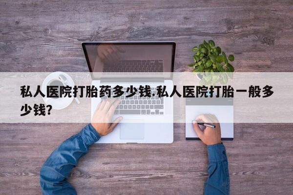 推荐个卖流产药的微信私人医院打胎药多少钱.私人医院打胎一般多少钱？