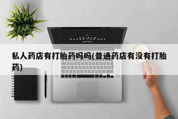 推荐个卖流产药的微信私人药店有打胎药吗吗(普通药店有没有打胎药)