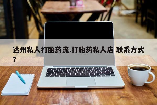 推荐个卖流产药的微信达州私人打胎药流.打胎药私人店 联系方式？