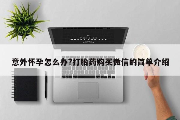 推荐个卖流产药的微信意外怀孕怎么办?打胎药购买微信的简单介绍