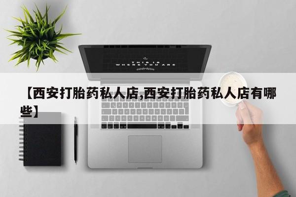推荐个卖流产药的微信【西安打胎药私人店,西安打胎药私人店有哪些】