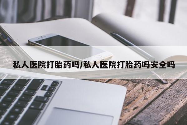 推荐个卖流产药的微信私人医院打胎药吗/私人医院打胎药吗安全吗