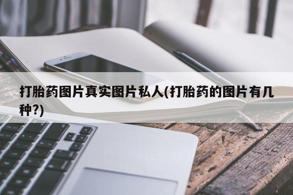 推荐个卖流产药的微信打胎药图片真实图片私人(打胎药的图片有几种?)