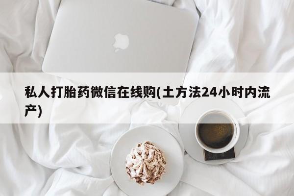 推荐个卖流产药的微信私人打胎药微信在线购(土方法24小时内流产)