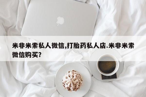 推荐个卖流产药的微信米非米索私人微信,打胎药私人店.米非米索微信购买？