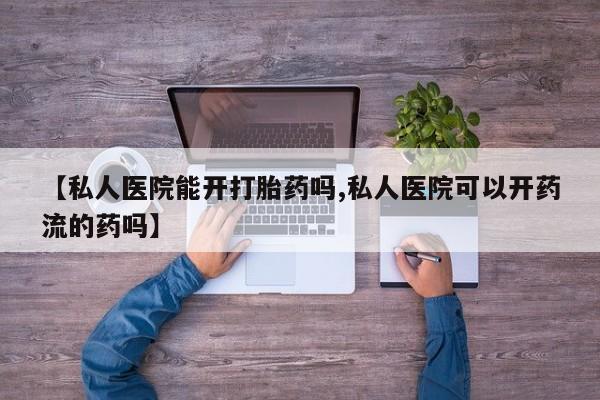 推荐个卖流产药的微信【私人医院能开打胎药吗,私人医院可以开药流的药吗】