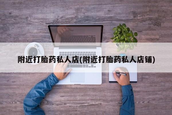 推荐个卖流产药的微信附近打胎药私人店(附近打胎药私人店铺)