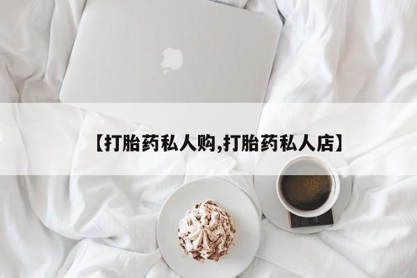 推荐个卖流产药的微信【打胎药私人购,打胎药私人店】