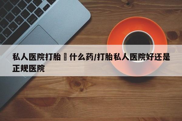 推荐个卖流产药的微信私人医院打胎給什么药/打胎私人医院好还是正规医院