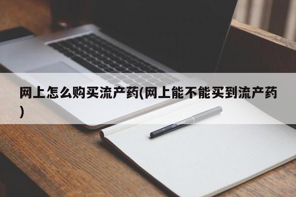 推荐个卖流产药的微信网上怎么购买流产药(网上能不能买到流产药)