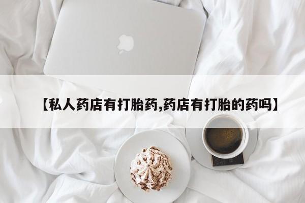 推荐个卖流产药的微信【私人药店有打胎药,药店有打胎的药吗】